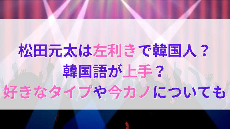 松田元太は左利き韓国人で韓国語が上手い 好きなタイプや彼女は誰 Hapi Lala