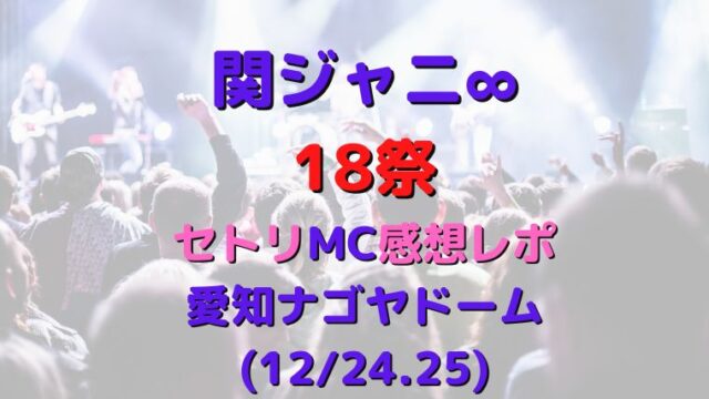 関ジャニ∞18祭セトリ(冬)・感想レポ愛知ナゴヤドーム(12/24.25)